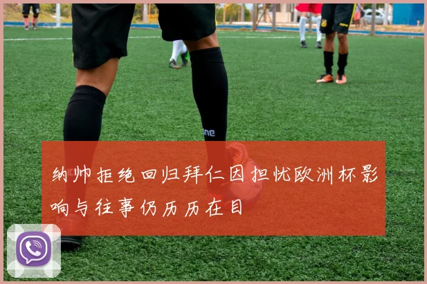 纳帅拒绝回归拜仁因担忧欧洲杯影响与往事仍历历在目