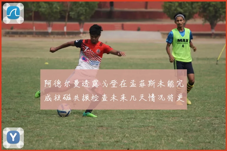 阿德尔曼透露戈登在孟菲斯未能完成核磁共振检查未来几天情况将更清晰