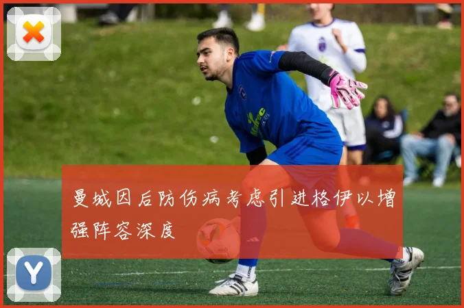曼城因后防伤病考虑引进格伊以增强阵容深度