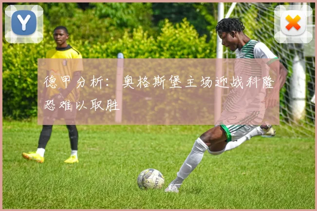 德甲分析：奥格斯堡主场迎战科隆恐难以取胜