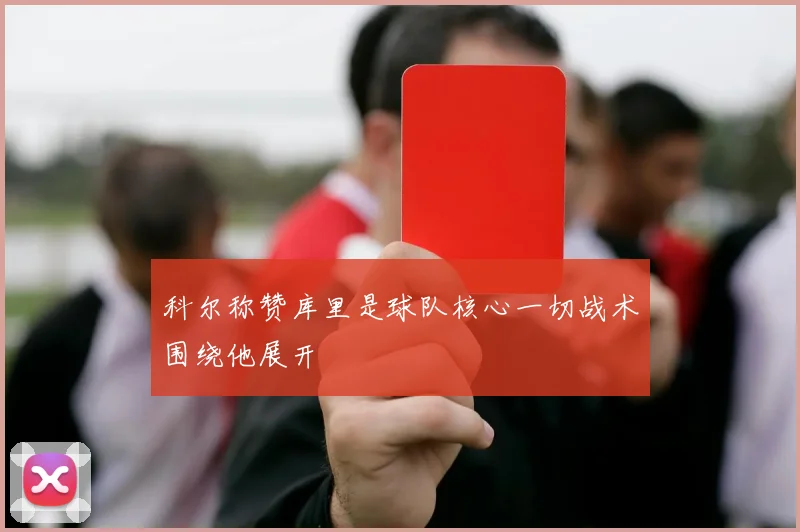 科尔称赞库里是球队核心一切战术围绕他展开