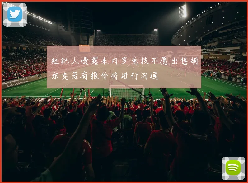 经纪人透露米内罗竞技不愿出售胡尔克若有报价将进行沟通