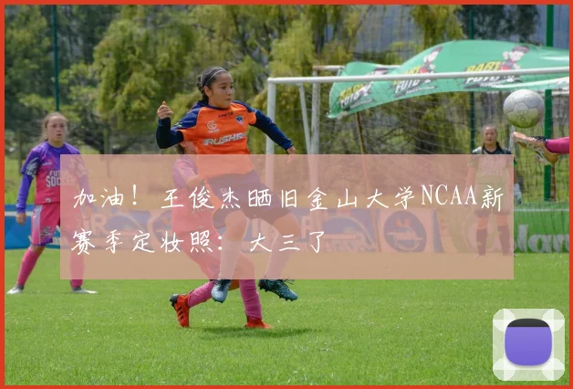 加油！王俊杰晒旧金山大学NCAA新赛季定妆照：大三了