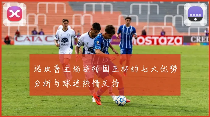 诺坎普主场逆转国王杯的七大优势分析与球迷热情支持