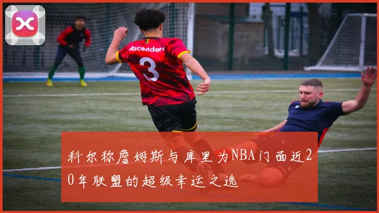 科尔称詹姆斯与库里为NBA门面近20年联盟的超级幸运之选