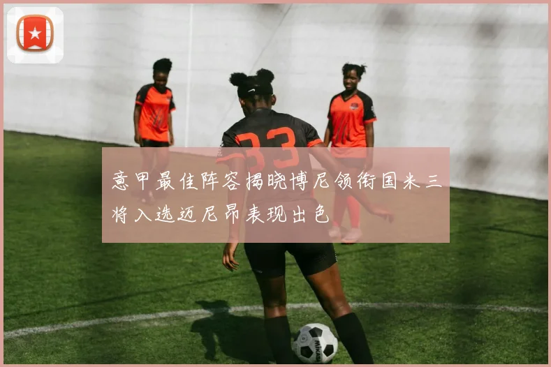 意甲最佳阵容揭晓博尼领衔国米三将入选迈尼昂表现出色
