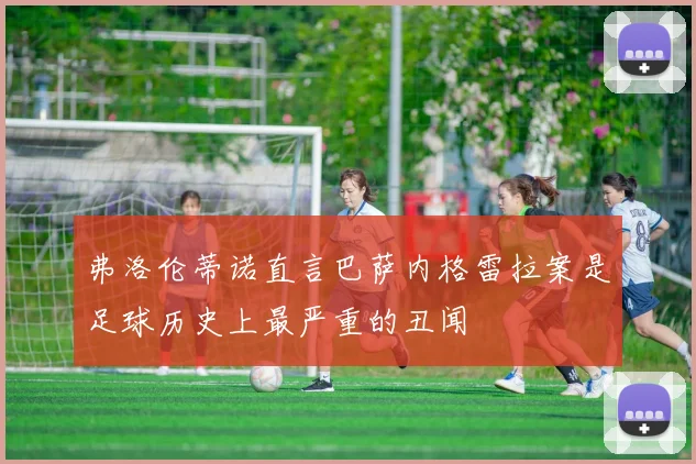 弗洛伦蒂诺直言巴萨内格雷拉案是足球历史上最严重的丑闻