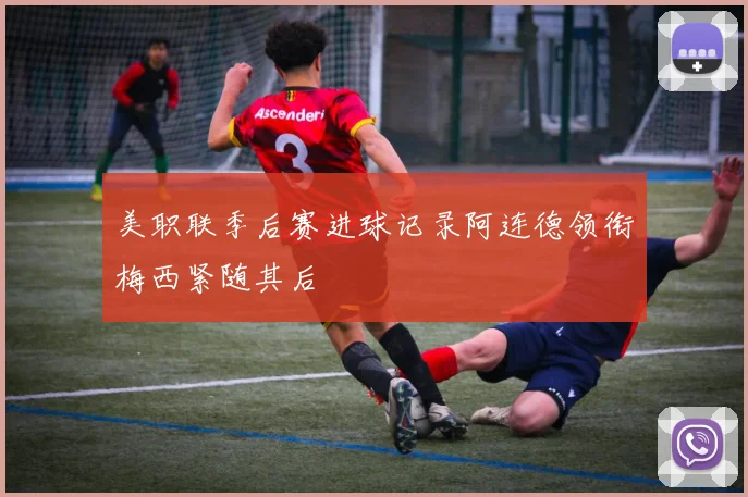 美职联季后赛进球记录阿连德领衔梅西紧随其后