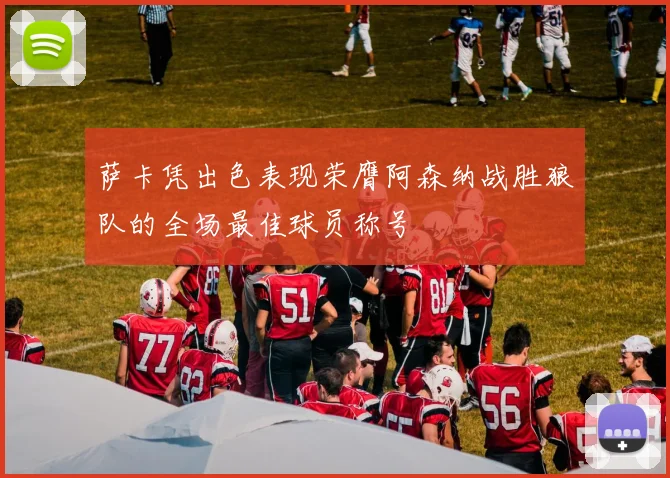 萨卡凭出色表现荣膺阿森纳战胜狼队的全场最佳球员称号