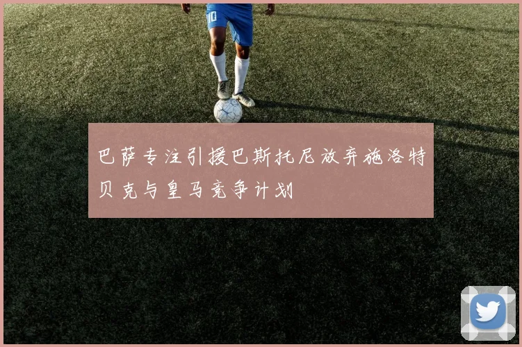 巴萨专注引援巴斯托尼放弃施洛特贝克与皇马竞争计划