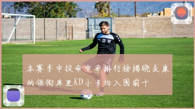 本赛季中投命中率排行榜揭晓麦康纳领衔库里KD小卡均入围前十