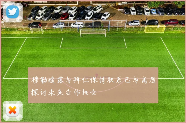 穆勒透露与拜仁保持联系已与高层探讨未来合作机会
