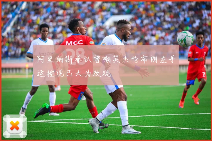 阿里纳斯承认曾嘲笑杰伦布朗左手运控现已大为改观