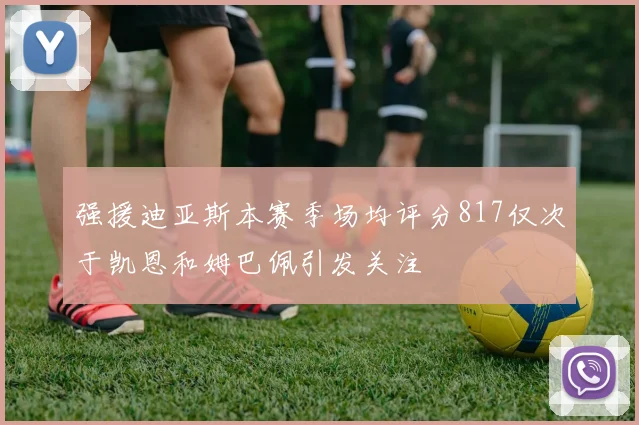强援迪亚斯本赛季场均评分817仅次于凯恩和姆巴佩引发关注