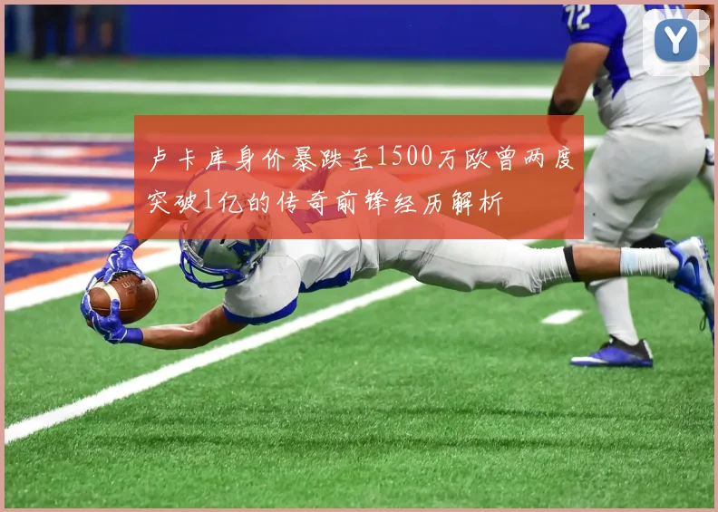 卢卡库身价暴跌至1500万欧曾两度突破1亿的传奇前锋经历解析
