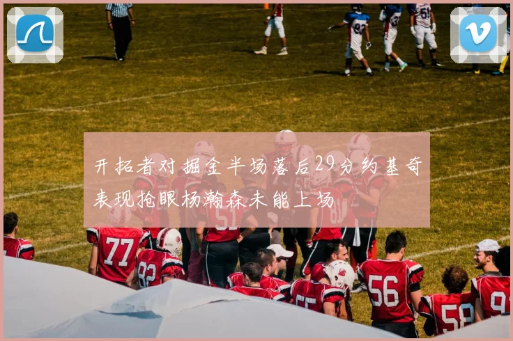 开拓者对掘金半场落后29分约基奇表现抢眼杨瀚森未能上场