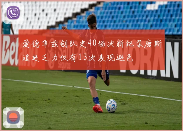 爱德华兹创队史40场次新纪录唐斯追赶乏力仅有13次表现逊色