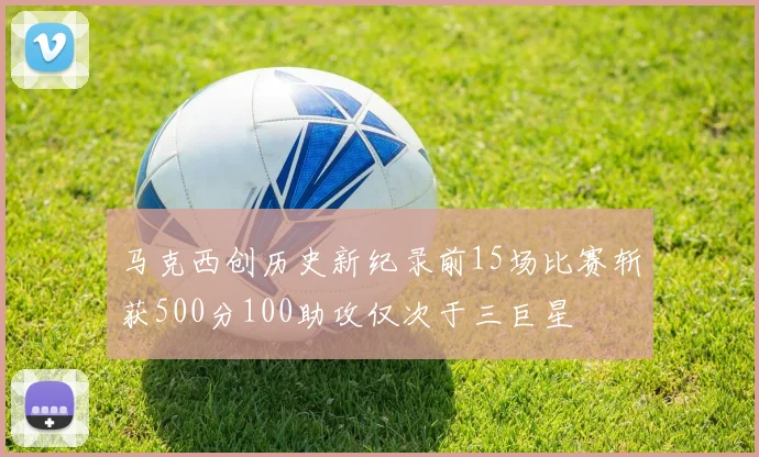 马克西创历史新纪录前15场比赛斩获500分100助攻仅次于三巨星